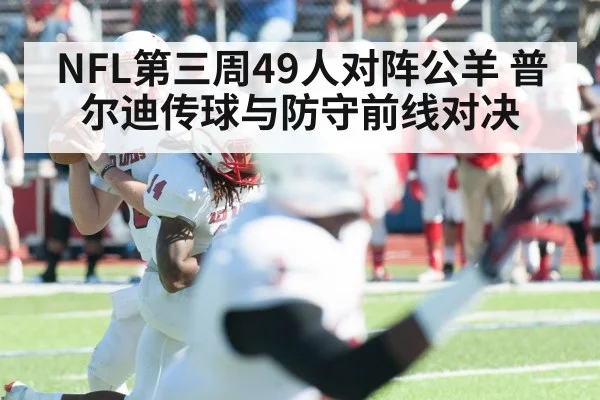 NFL第三周49人对阵公羊 普尔迪传球与防守前线对决