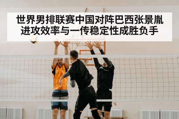 世界男排联赛中国对阵巴西张景胤进攻效率与一传稳定性成胜负手