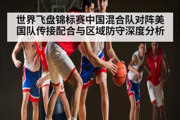 世界飞盘锦标赛中国混合队对阵美国队传接配合与区域防守深度分析
