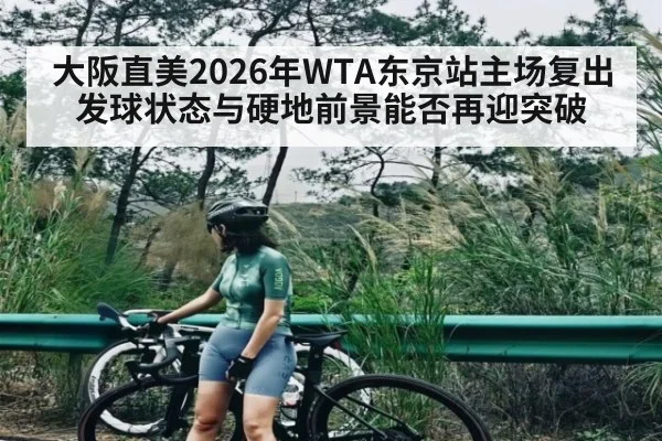 大阪直美2026年WTA东京站主场复出 发球状态与硬地前景能否再迎突破