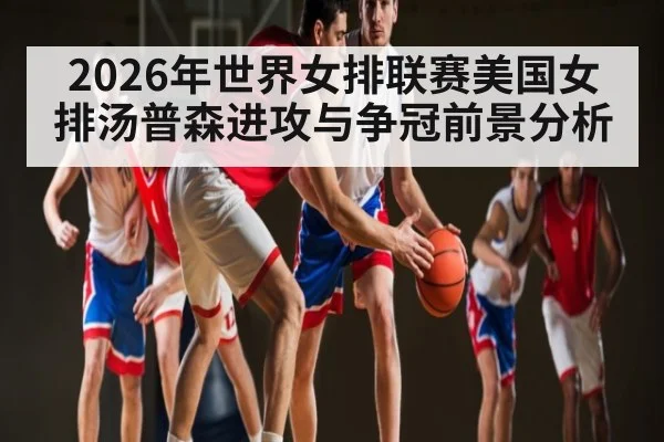 2026年世界女排联赛美国女排汤普森进攻与争冠前景分析
