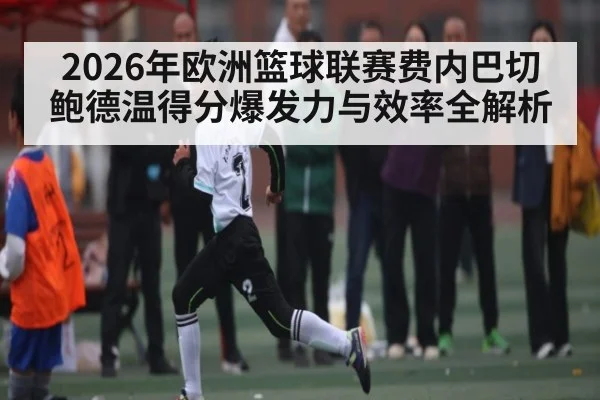 2026年欧洲篮球联赛费内巴切鲍德温得分爆发力与效率全解析